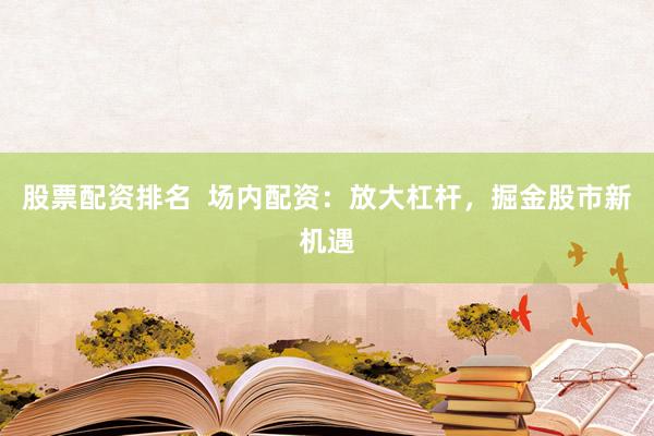 股票配资排名  场内配资:放大杠杆,掘金股市新机遇