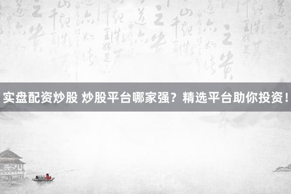 实盘配资炒股 炒股平台哪家强?精选平台助你投资!