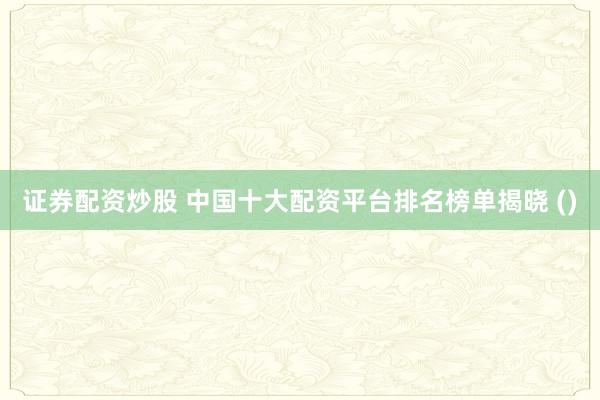 证券配资炒股 中国十大配资平台排名榜单揭晓 ()
