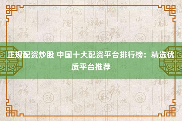 正规配资炒股 中国十大配资平台排行榜：精选优质平台推荐