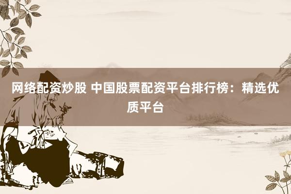 网络配资炒股 中国股票配资平台排行榜:精选优质平台