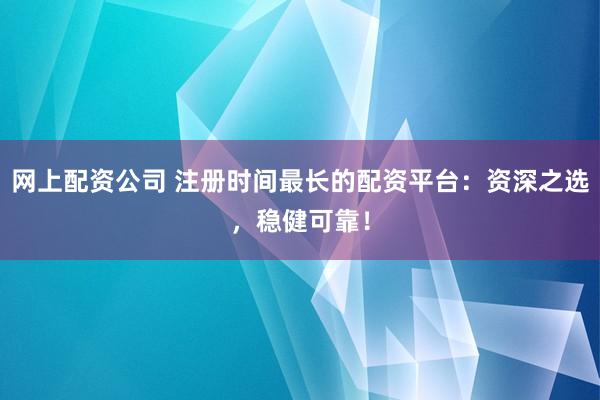 网上配资公司 注册时间最长的配资平台：资深之选，稳健可靠！