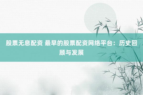 股票无息配资 最早的股票配资网络平台:历史回顾与发展