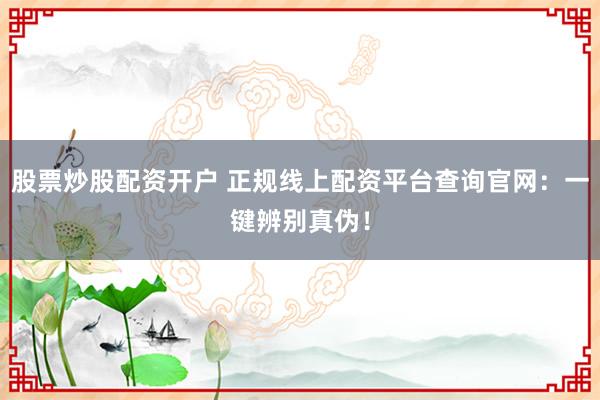 股票炒股配资开户 正规线上配资平台查询官网:一键辨别真伪!