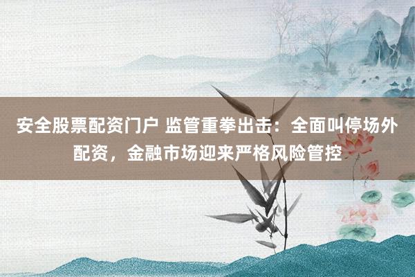 安全股票配资门户 监管重拳出击:全面叫停场外配资,金融市场迎来严格风险管控