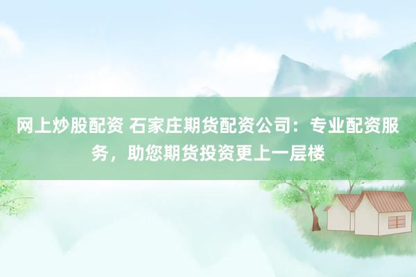 网上炒股配资 石家庄期货配资公司：专业配资服务，助您期货投资更上一层楼