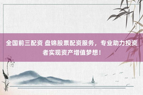 全国前三配资 盘锦股票配资服务,专业助力投资者实现资产增值梦想!