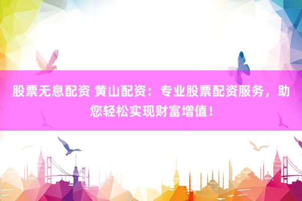 股票无息配资 黄山配资:专业股票配资服务,助您轻松实现财富增值!