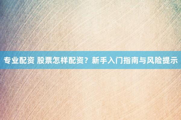 专业配资 股票怎样配资?新手入门指南与风险提示