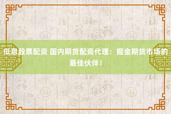 低息股票配资 国内期货配资代理：掘金期货市场的最佳伙伴！
