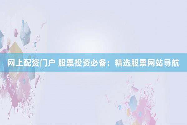 网上配资门户 股票投资必备:精选股票网站导航
