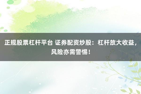 正规股票杠杆平台 证券配资炒股：杠杆放大收益，风险亦需警惕！