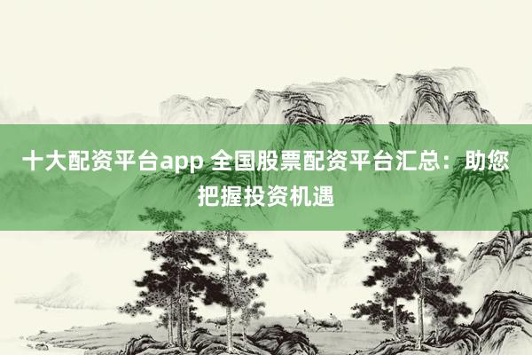 十大配资平台app 全国股票配资平台汇总：助您把握投资机遇