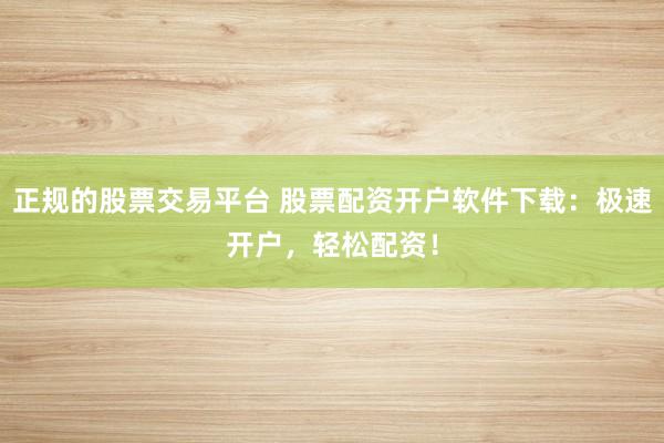 正规的股票交易平台 股票配资开户软件下载:极速开户,轻松配资!