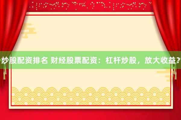 炒股配资排名 财经股票配资：杠杆炒股，放大收益？