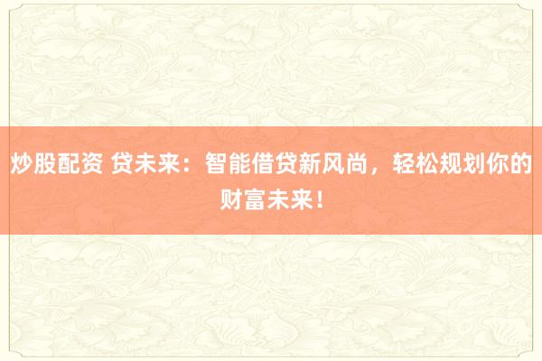 炒股配资 贷未来：智能借贷新风尚，轻松规划你的财富未来！