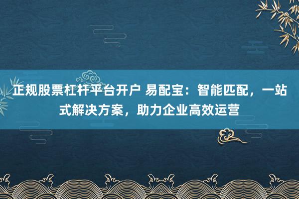 正规股票杠杆平台开户 易配宝：智能匹配，一站式解决方案，助力企业高效运营