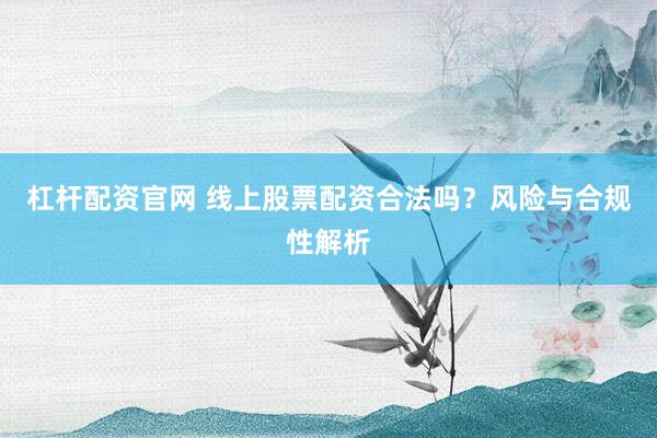 杠杆配资官网 线上股票配资合法吗?风险与合规性解析