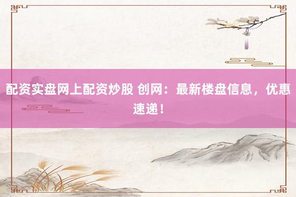 配资实盘网上配资炒股 创网:最新楼盘信息,优惠速递!
