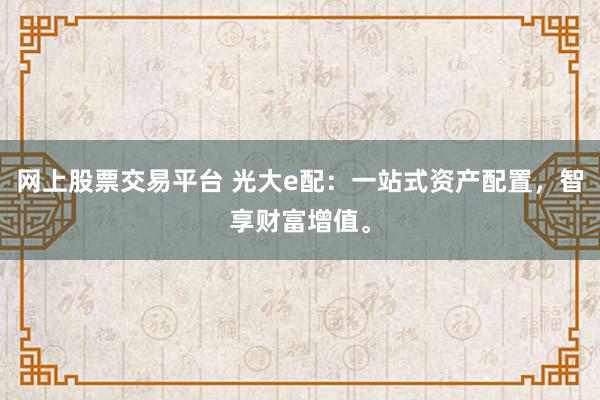网上股票交易平台 光大e配：一站式资产配置，智享财富增值。