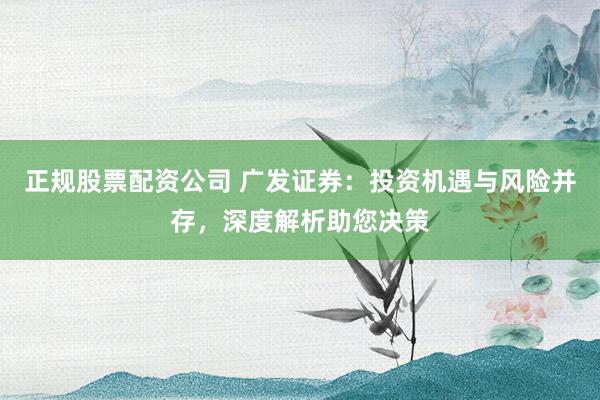 正规股票配资公司 广发证券：投资机遇与风险并存，深度解析助您决策