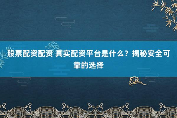 股票配资配资 真实配资平台是什么？揭秘安全可靠的选择