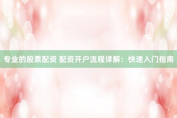 专业的股票配资 配资开户流程详解:快速入门指南