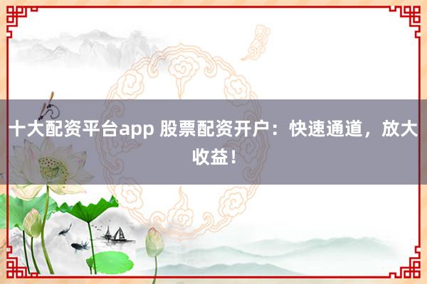十大配资平台app 股票配资开户：快速通道，放大收益！