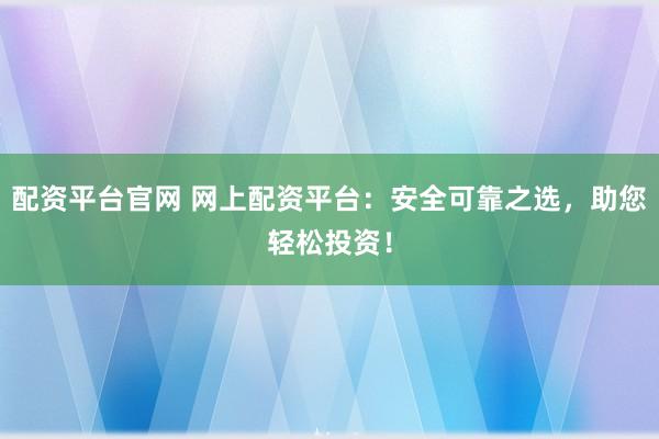 配资平台官网 网上配资平台：安全可靠之选，助您轻松投资！