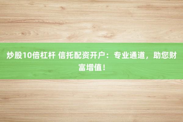 炒股10倍杠杆 信托配资开户：专业通道，助您财富增值！