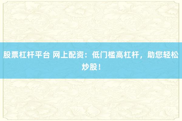股票杠杆平台 网上配资：低门槛高杠杆，助您轻松炒股！