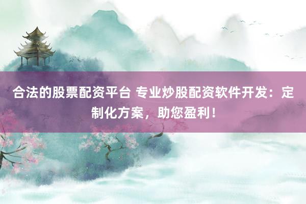 合法的股票配资平台 专业炒股配资软件开发：定制化方案，助您盈利！