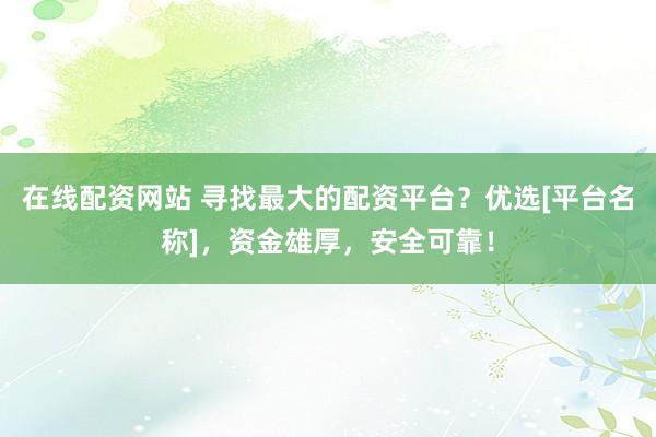 在线配资网站 寻找最大的配资平台？优选[平台名称]，资金雄厚，安全可靠！