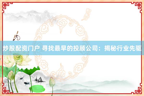 炒股配资门户 寻找最早的投顾公司：揭秘行业先驱