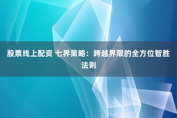 股票线上配资 七界策略：跨越界限的全方位智胜法则