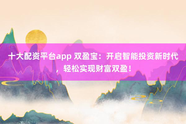 十大配资平台app 双盈宝：开启智能投资新时代，轻松实现财富双盈！