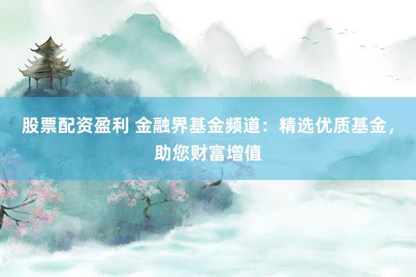 股票配资盈利 金融界基金频道:精选优质基金,助您财富增值