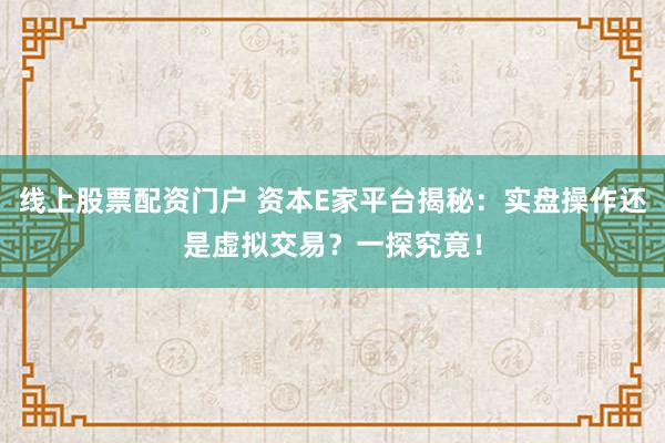 线上股票配资门户 资本E家平台揭秘：实盘操作还是虚拟交易？一探究竟！