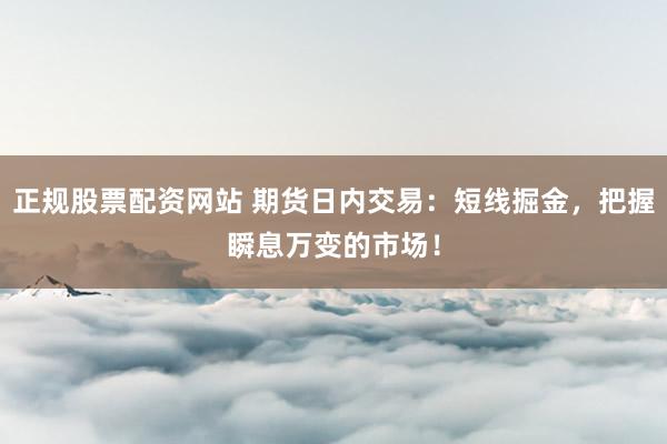 正规股票配资网站 期货日内交易：短线掘金，把握瞬息万变的市场！