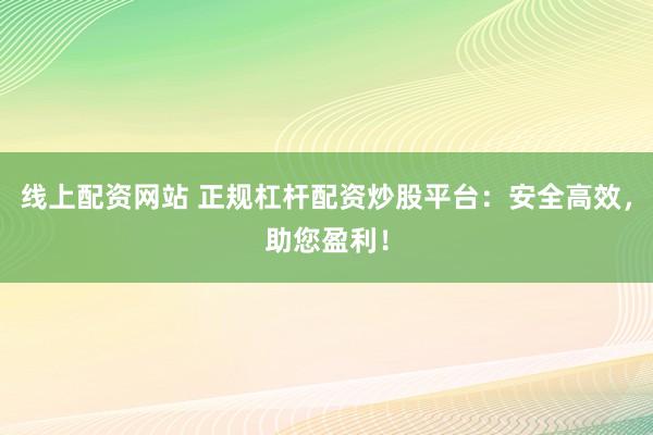 线上配资网站 正规杠杆配资炒股平台:安全高效,助您盈利!