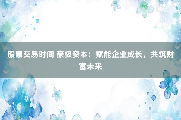 股票交易时间 豪极资本:赋能企业成长,共筑财富未来