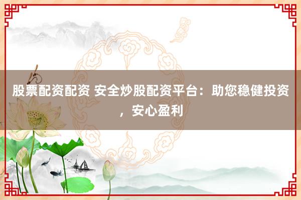 股票配资配资 安全炒股配资平台:助您稳健投资,安心盈利