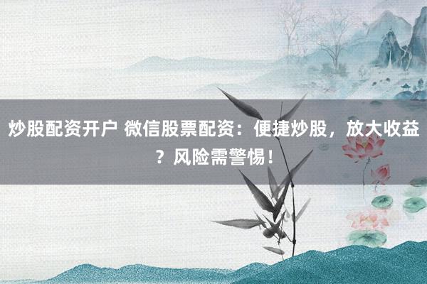 炒股配资开户 微信股票配资:便捷炒股,放大收益?风险需警惕!