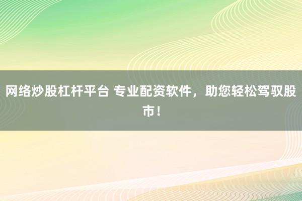 网络炒股杠杆平台 专业配资软件，助您轻松驾驭股市！