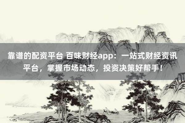 靠谱的配资平台 百味财经app:一站式财经资讯平台,掌握市场动态,投资决策好帮手!