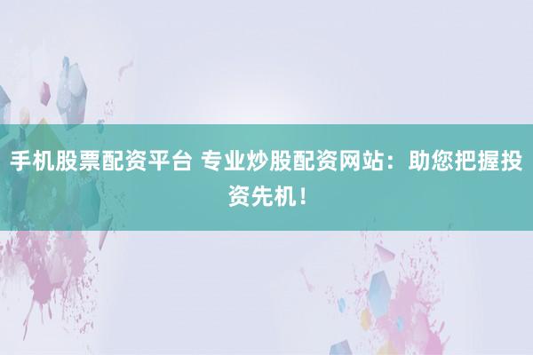 手机股票配资平台 专业炒股配资网站:助您把握投资先机!