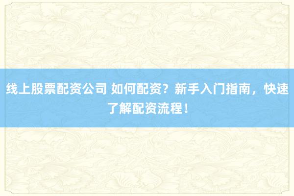 线上股票配资公司 如何配资?新手入门指南,快速了解配资流程!
