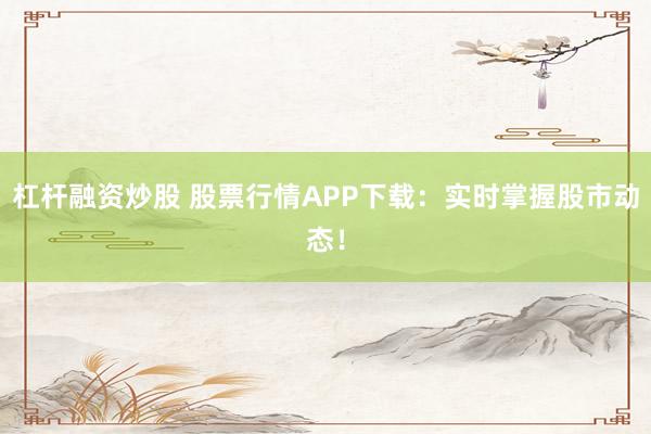 杠杆融资炒股 股票行情APP下载:实时掌握股市动态!