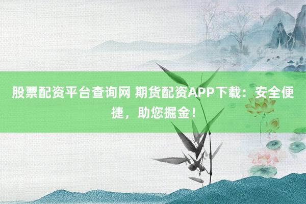 股票配资平台查询网 期货配资APP下载:安全便捷,助您掘金!