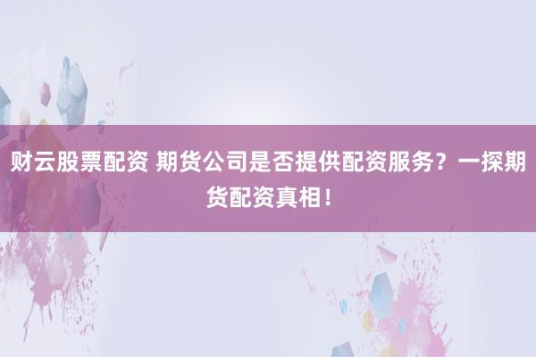 财云股票配资 期货公司是否提供配资服务?一探期货配资真相!